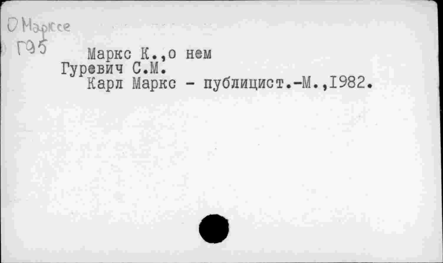 ﻿гее
Маркс К.,о нем
Гуревич С.М.
Карл Маркс - публицист.-М.,1982